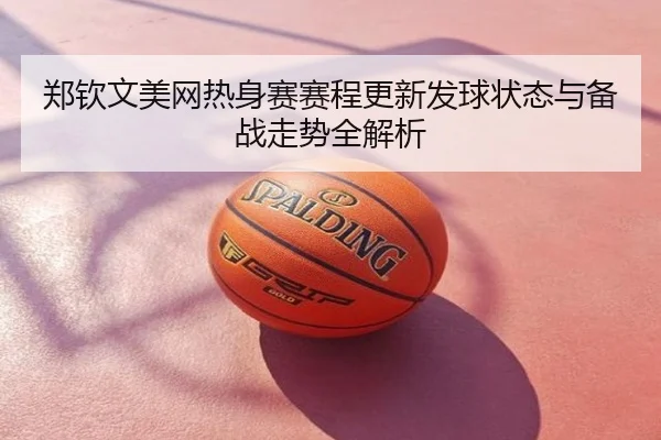 郑钦文美网热身赛赛程更新发球状态与备战走势全解析