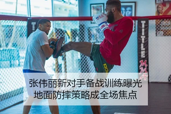 张伟丽新对手备战训练曝光 地面防摔策略成全场焦点
