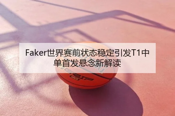 Faker世界赛前状态稳定引发T1中单首发悬念新解读