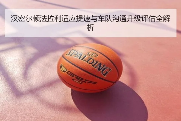汉密尔顿法拉利适应提速与车队沟通升级评估全解析